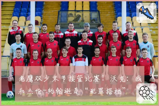 老鹰双少末节接管比赛！沃克：我和杰伦-约翰逊是“犯罪搭档”