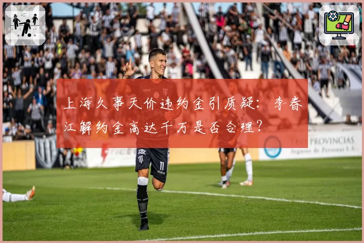 上海久事天价违约金引质疑:李春江解约金高达千万是否合理?