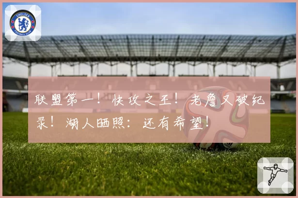 联盟第一！快攻之王！老詹又破纪录！湖人晒照：还有希望！