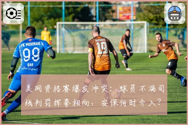 美网资格赛爆发冲突：球员不满司线判罚挥拳相向，安保何时介入？