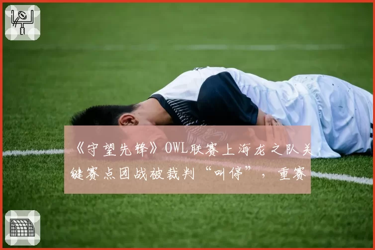 《守望先锋》OWL联赛上海龙之队关键赛点团战被裁判“叫停”，重赛结果能否服众？