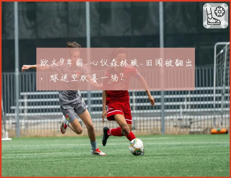 欧文9年前_心仪森林狼_旧闻被翻出，球迷空欢喜一场？