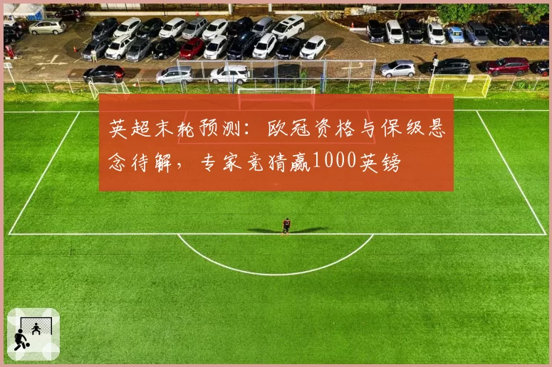 英超末轮预测:欧冠资格与保级悬念待解,专家竞猜赢1000英镑