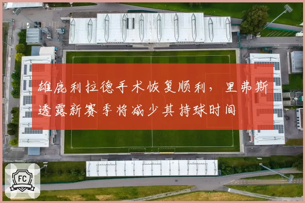 雄鹿利拉德手术恢复顺利，里弗斯透露新赛季将减少其持球时间