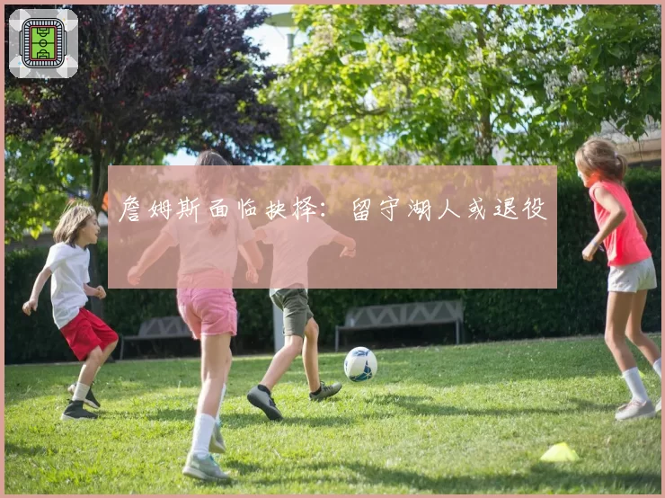 詹姆斯面临抉择:留守湖人或退役