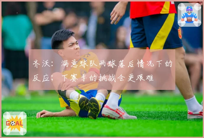 齐沃：满意球队两球落后情况下的反应；下赛季的挑战会更艰难