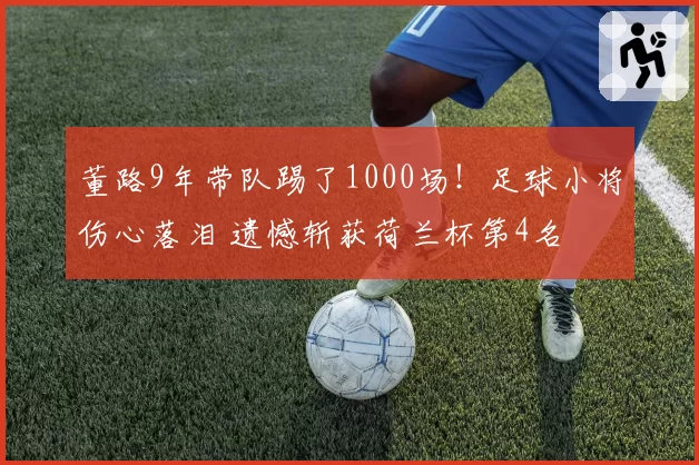 董路9年带队踢了1000场!足球小将伤心落泪 遗憾斩获荷兰杯第4名