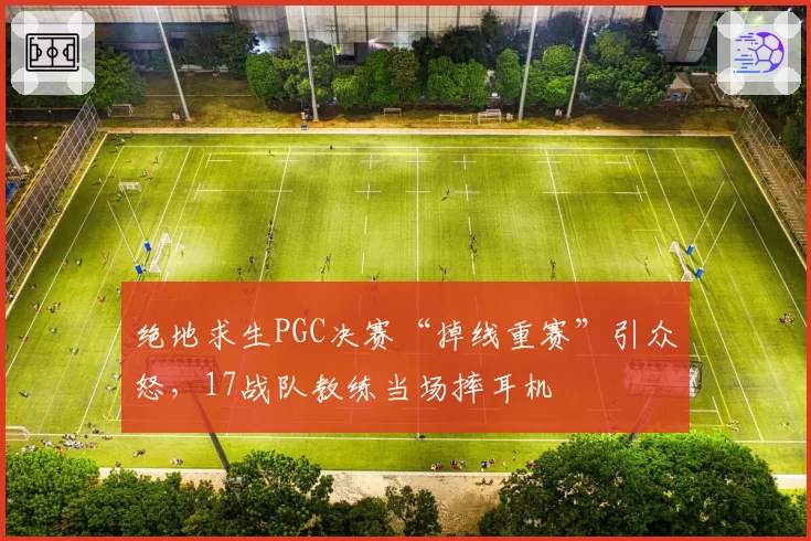 绝地求生PGC决赛“掉线重赛”引众怒，17战队教练当场摔耳机