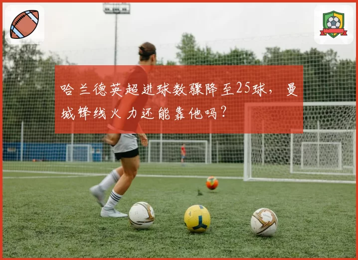 哈兰德英超进球数骤降至25球，曼城锋线火力还能靠他吗？