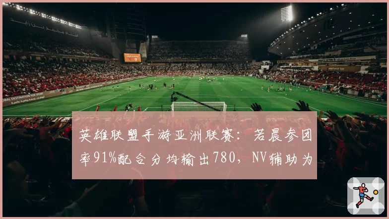 英雄联盟手游亚洲联赛:若晨参团率91%配合分均输出780,NV辅助为何成为胜负手?