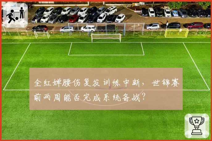 全红婵腰伤复发训练中断，世锦赛前两周能否完成系统备战？