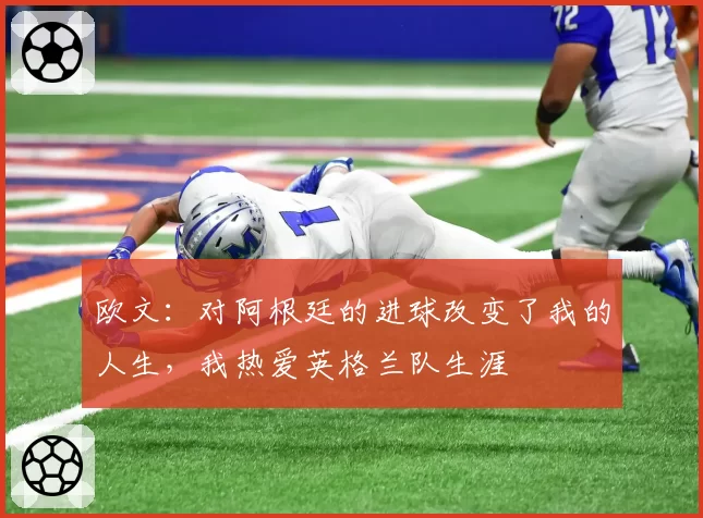 欧文:对阿根廷的进球改变了我的人生,我热爱英格兰队生涯