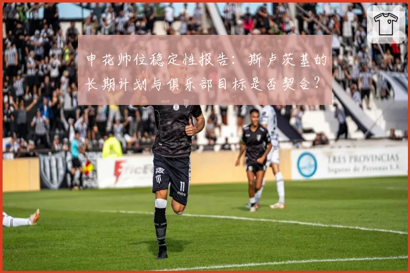 申花帅位稳定性报告：斯卢茨基的长期计划与俱乐部目标是否契合？