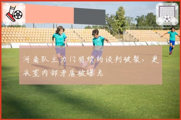 河南队主力门将续约谈判破裂，更衣室内部矛盾被曝光