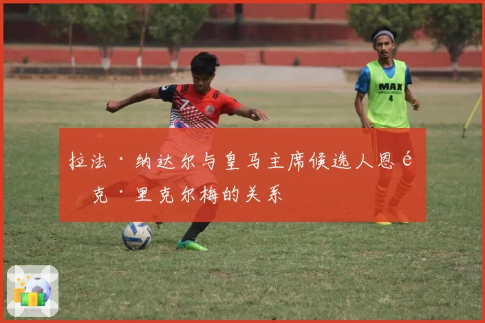 拉法·纳达尔与皇马主席候选人恩里克·里克尔梅的关系