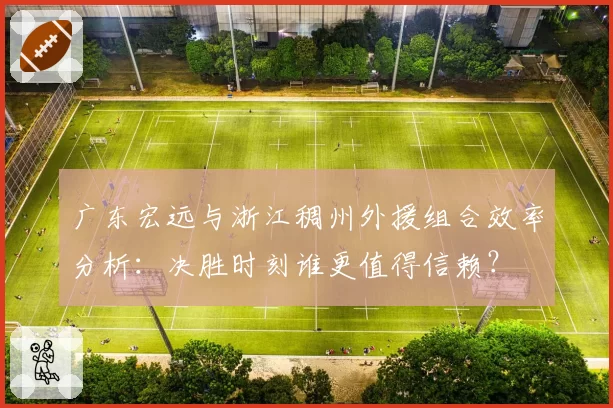 广东宏远与浙江稠州外援组合效率分析:决胜时刻谁更值得信赖?