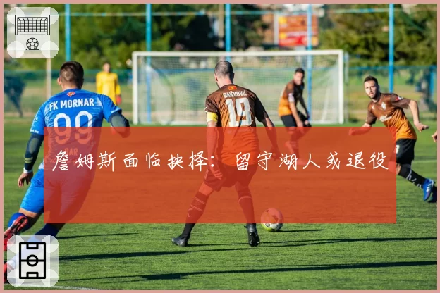 詹姆斯面临抉择：留守湖人或退役
