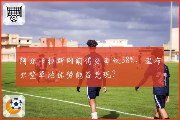 阿尔卡拉斯网前得分率仅38%,温布尔登草地优势能否兑现?