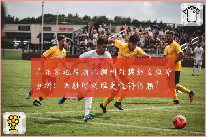 广东宏远与浙江稠州外援组合效率分析:决胜时刻谁更值得信赖?