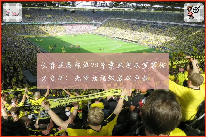 长春亚泰陈洋vs李章洙更衣室掌控力分析：老将话语权成双刃剑