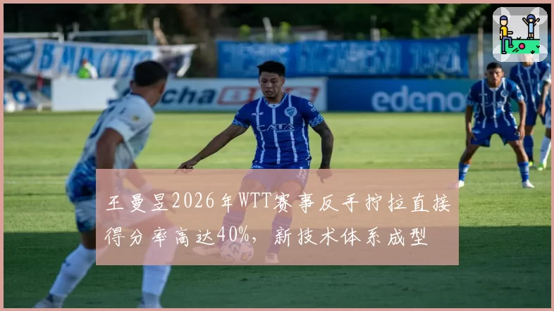 王曼昱2026年WTT赛事反手拧拉直接得分率高达40%，新技术体系成型