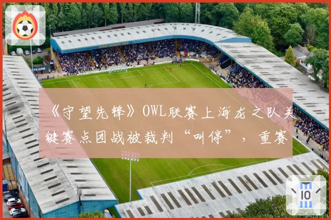 《守望先锋》OWL联赛上海龙之队关键赛点团战被裁判“叫停”，重赛结果能否服众？