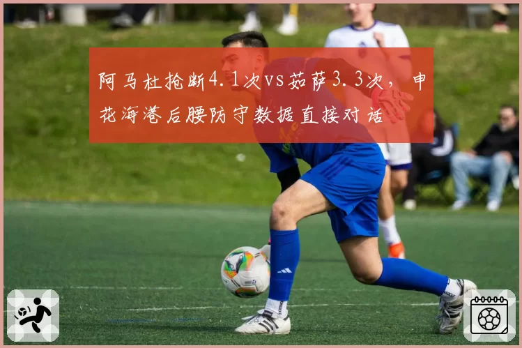 阿马杜抢断4.1次vs茹萨3.3次，申花海港后腰防守数据直接对话