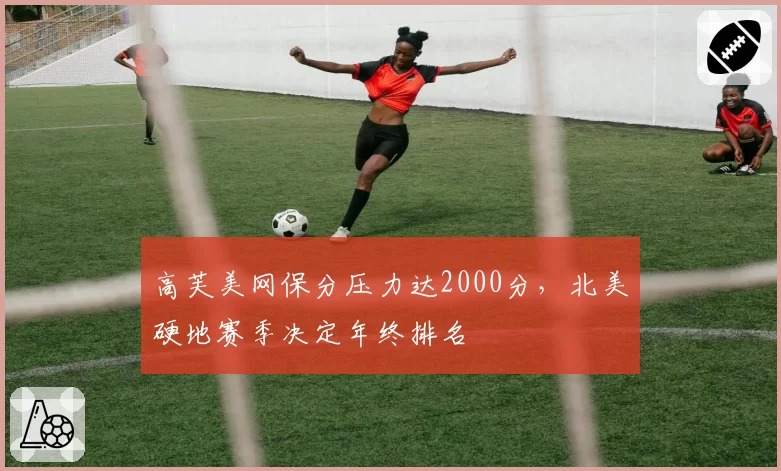 高芙美网保分压力达2000分，北美硬地赛季决定年终排名