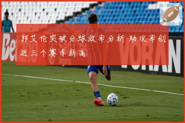 郭艾伦突破分球效率分析 助攻率创近三个赛季新高