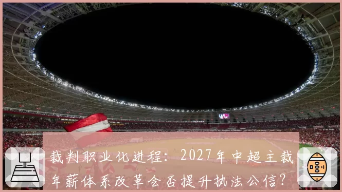 裁判职业化进程：2027年中超主裁年薪体系改革会否提升执法公信？