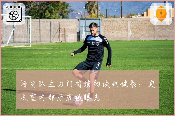 河南队主力门将续约谈判破裂，更衣室内部矛盾被曝光