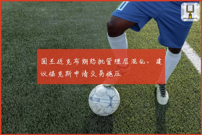 国王迈克布朗怒批管理层混乱，建议福克斯申请交易施压