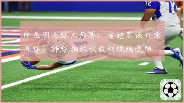 印尼羽毛球大师赛：吉迪恩误判擦网球，摔球拍抗议裁判视线受阻