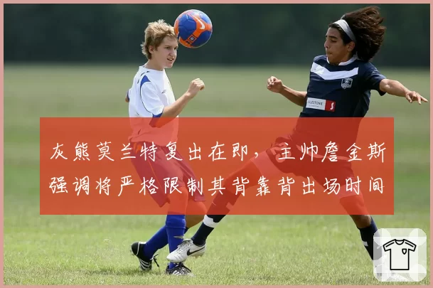 灰熊莫兰特复出在即，主帅詹金斯强调将严格限制其背靠背出场时间
